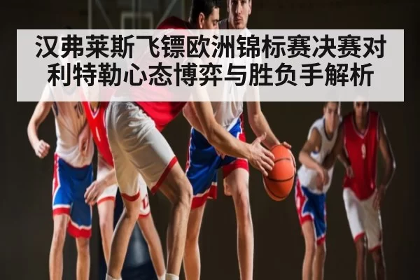 汉弗莱斯飞镖欧洲锦标赛决赛对利特勒心态博弈与胜负手解析