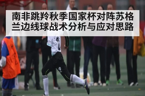 南非跳羚秋季国家杯对阵苏格兰边线球战术分析与应对思路